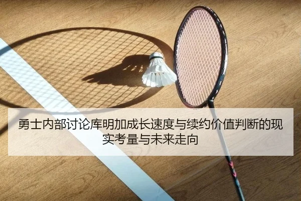 勇士内部讨论库明加成长速度与续约价值判断的现实考量与未来走向