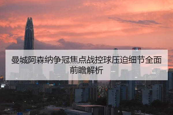 曼城阿森纳争冠焦点战控球压迫细节全面前瞻解析