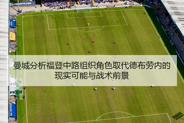 曼城分析福登中路组织角色取代德布劳内的现实可能与战术前景