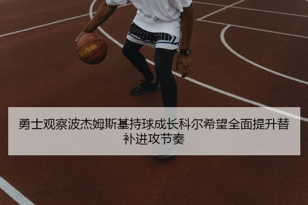 勇士观察波杰姆斯基持球成长科尔希望全面提升替补进攻节奏